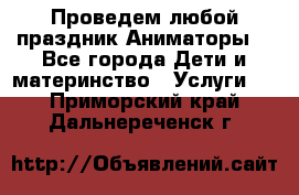 Проведем любой праздник.Аниматоры. - Все города Дети и материнство » Услуги   . Приморский край,Дальнереченск г.